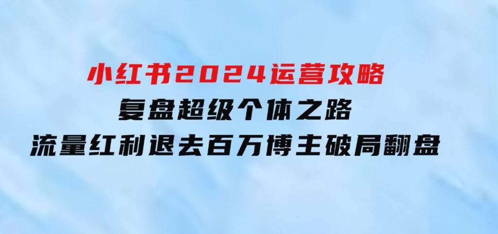 小红书2024运营攻略：复盘超级个体之路流量红利退去百万博主破局翻盘-柚子资源网