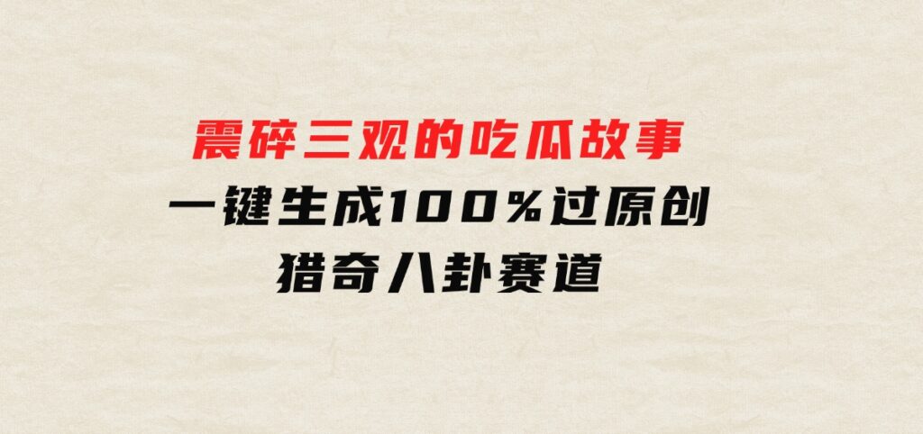 震碎三观的吃瓜故事，一键生成100%过原创，猎奇八卦赛道-柚子资源网