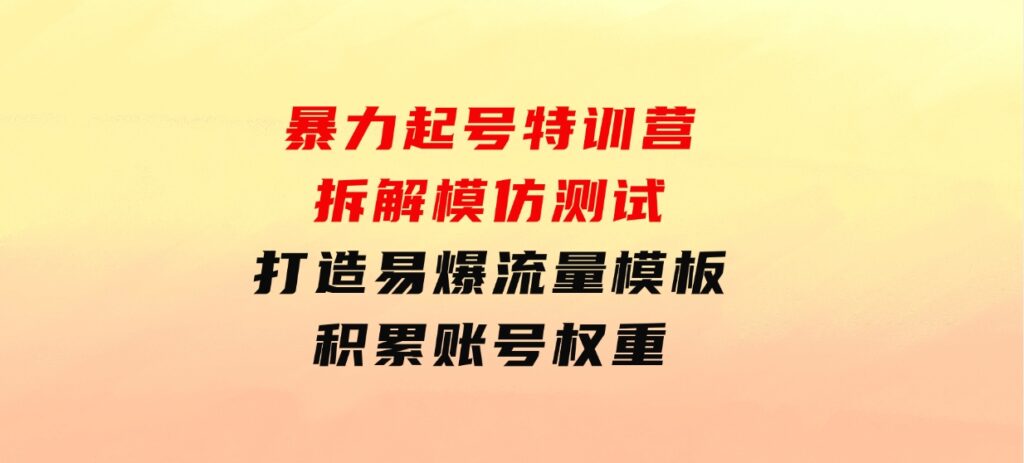 暴力起号特训营：拆解模仿测试，打造易爆流量模板，积累账号权重-柚子资源网