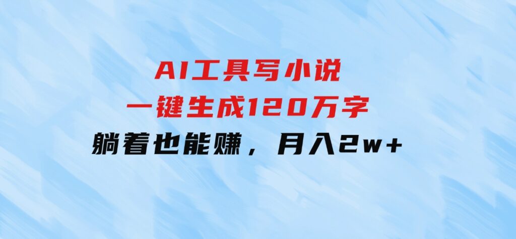 AI工具写小说，一键生成120万字，躺着也能赚，月入2w+-柚子资源网