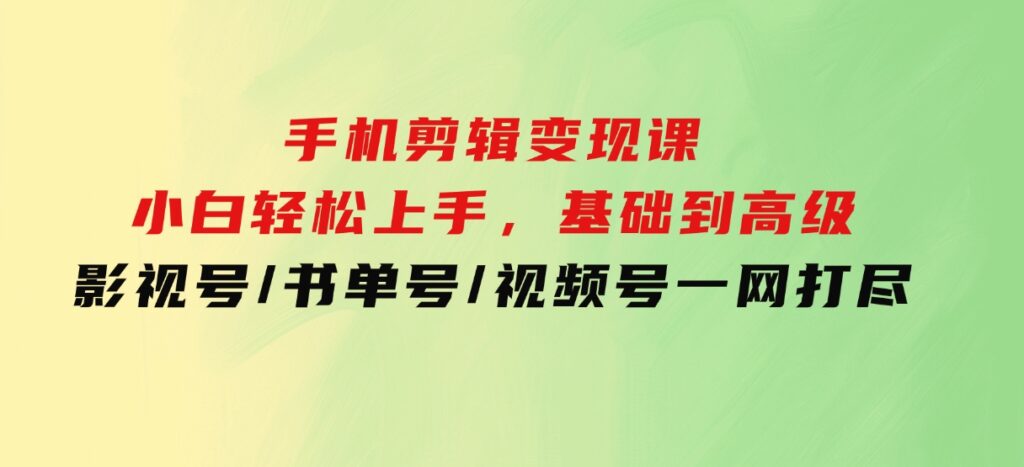 手机剪辑变现课：小白轻松上手，基础到高级影视号/书单号/视频号一网打尽-柚子资源网