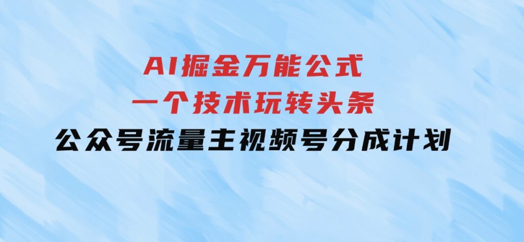 AI掘金万能公式！一个技术玩转头条、公众号流量主、视频号分成计划-柚子资源网