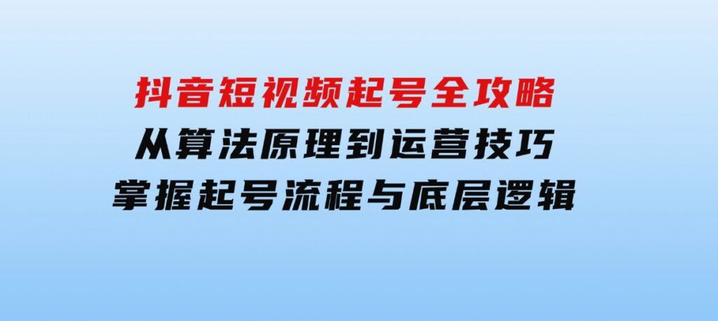 抖音短视频起号全攻略：从算法原理到运营技巧，掌握起号流程与底层逻辑-柚子资源网