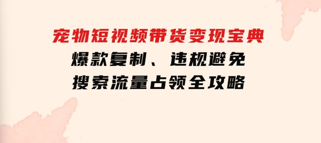 宠物短视频带货变现宝典：爆款复制、违规避免、搜索流量占领全攻略-柚子资源网