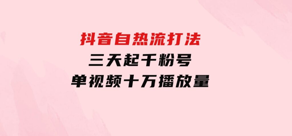 抖音自热流打法，三天起千粉号，单视频十万播放量-柚子资源网