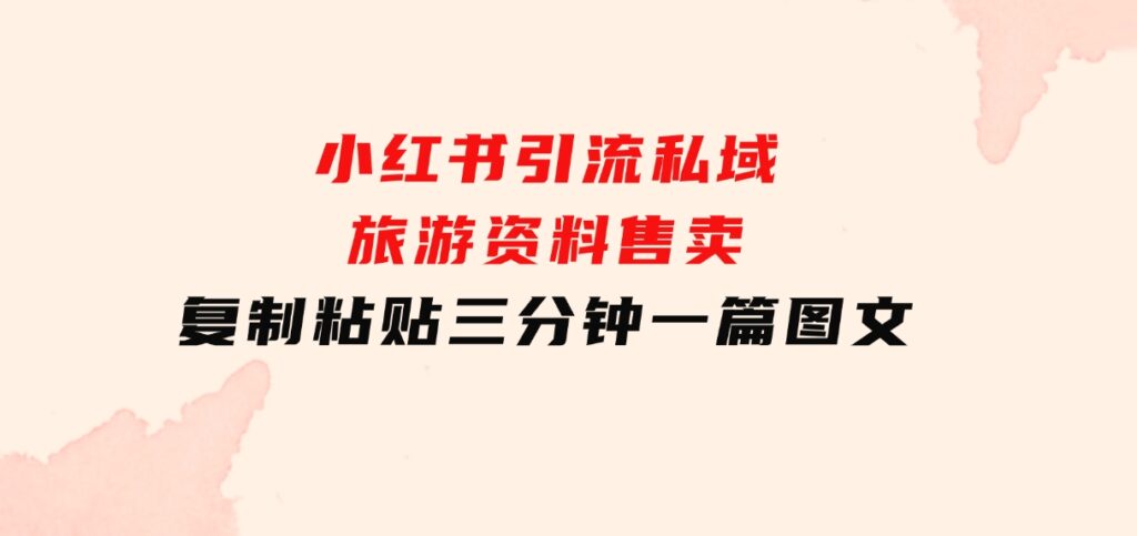 小红书引流私域旅游资料售卖，复制粘贴，三分钟一篇图文-柚子资源网