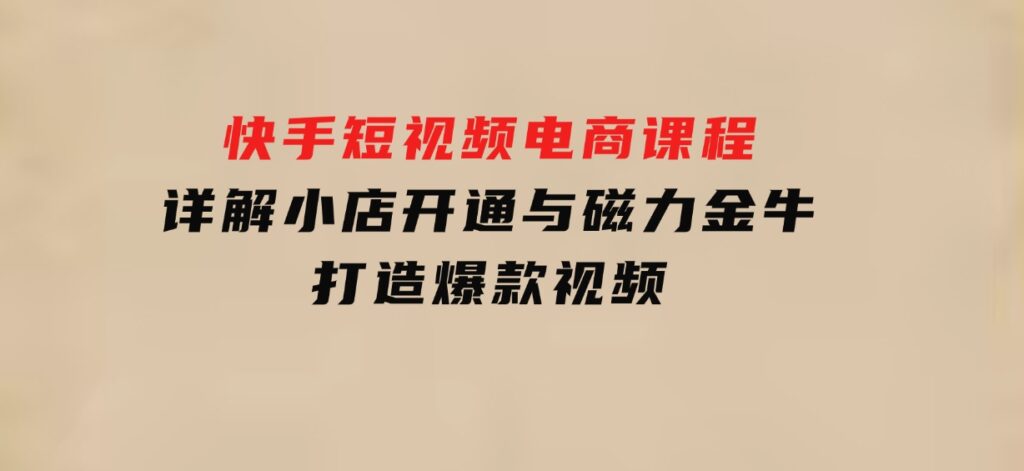 快手短视频电商课程，详解小店开通与磁力金牛，打造爆款视频-柚子资源网