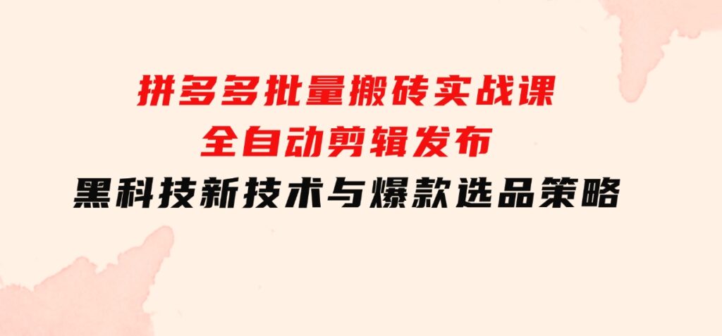 拼多多批量搬砖实战课，全自动剪辑发布，黑科技新技术与爆款选品策略-柚子资源网