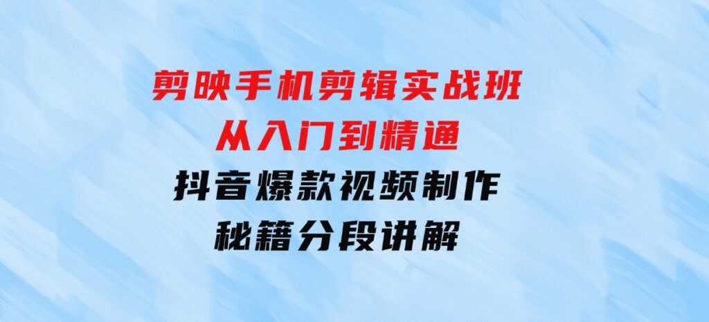 剪映手机剪辑实战班，从入门到精通，抖音爆款视频制作秘籍分段讲解-柚子资源网