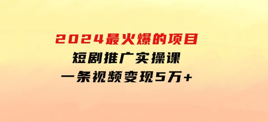 2024最火爆的项目短剧推广实操课一条视频变现5万+-柚子资源网