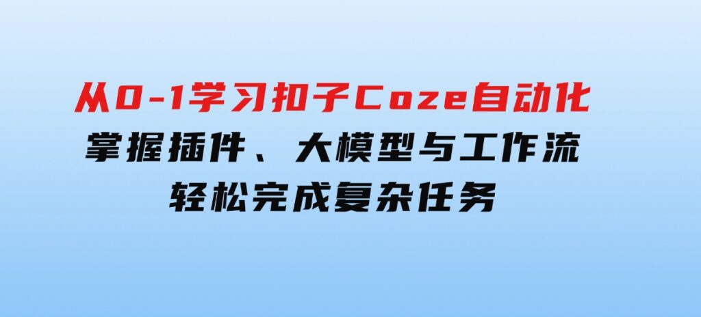 从零到一学习扣子Coze自动化，掌握插件、大模型与工作流轻松完成复杂任务-柚子资源网