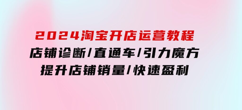 2024淘宝开店运营教程：店铺诊断/直通车/引力魔方/提升店铺销量/快速盈利-柚子资源网