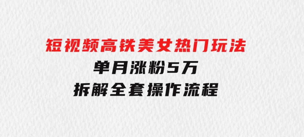 短视频高铁美女热门玩法，单月涨粉5万，拆解全套操作流程-柚子资源网