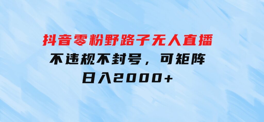 抖音零粉野路子无人直播，不违规不封号，可矩阵，日入2000+-柚子资源网