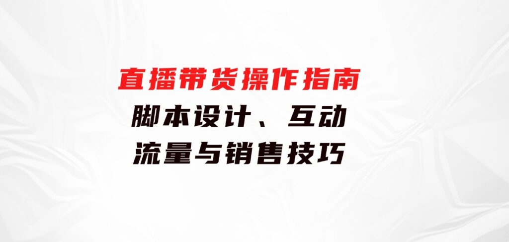 直播带货操作指南：脚本设计、互动、流量与销售技巧-柚子资源网