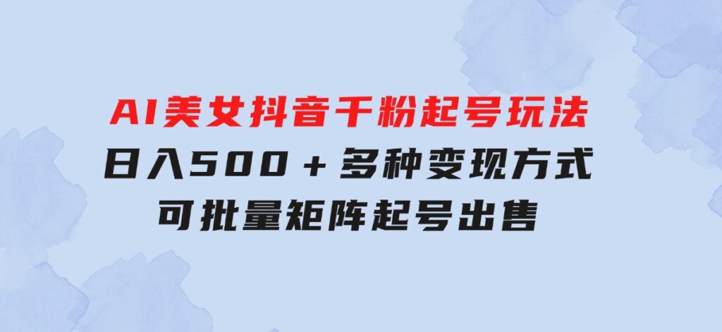 AI美女抖音千粉起号玩法，日入500＋，多种变现方式，可批量矩阵起号出售-柚子资源网