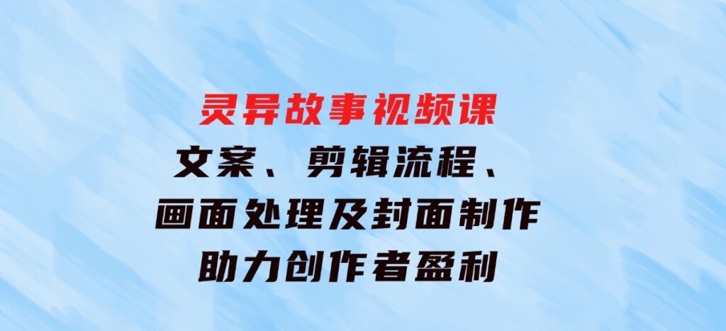 灵异故事视频课：文案、剪辑流程、画面处理及封面制作，助力创作者盈利-柚子资源网