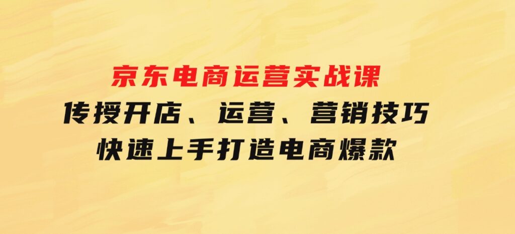 京东电商运营实战课，传授开店、运营、营销技巧，快速上手，打造电商爆款-柚子资源网