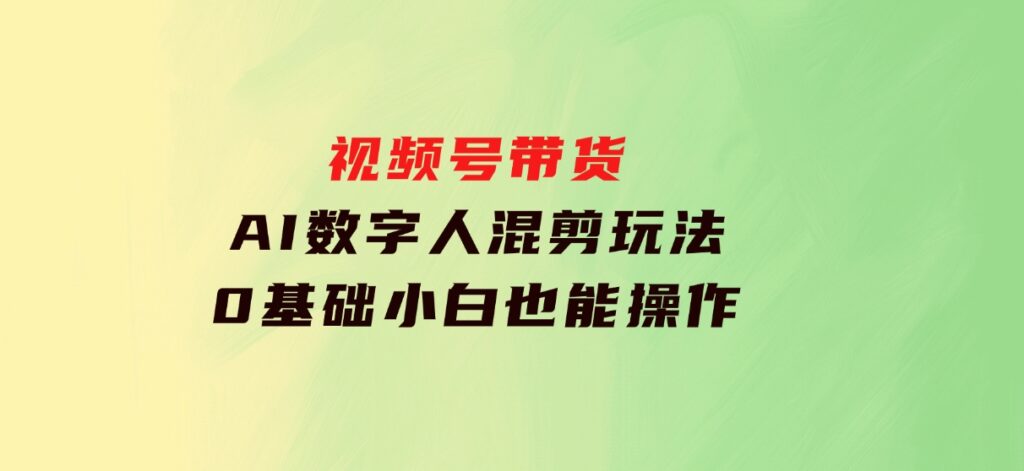 视频号带货，AI数字人混剪玩法，0基础小白也能操作-柚子资源网