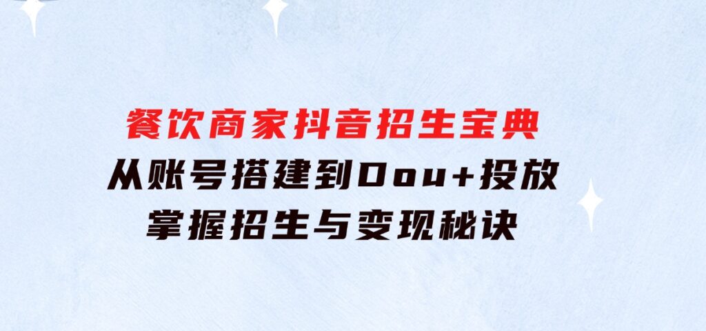 餐饮商家抖音招生宝典：从账号搭建到Dou+投放，掌握招生与变现秘诀-柚子资源网