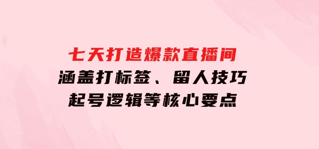 七天打造爆款直播间：涵盖打标签、留人技巧、起号逻辑等核心要点-柚子资源网