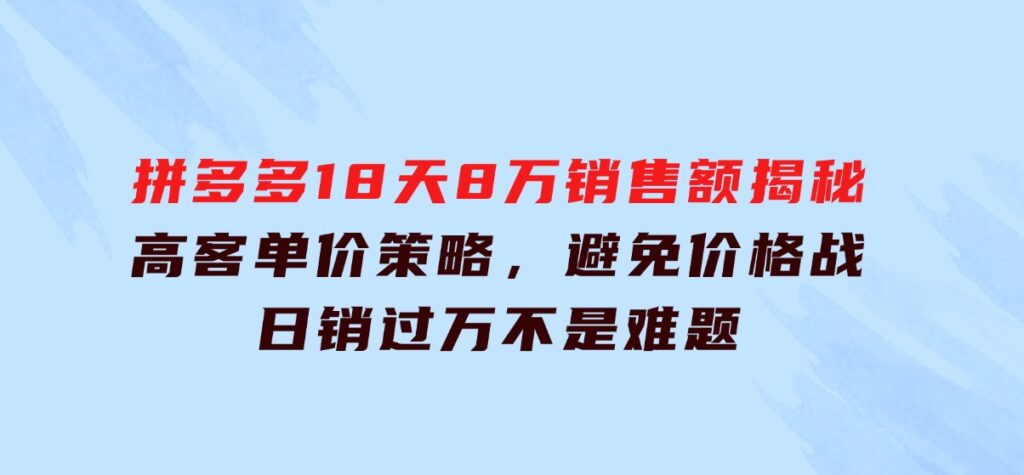 拼多多18天8万销售额揭秘：高客单价策略，避免价格战，日销过万不是难题-柚子资源网