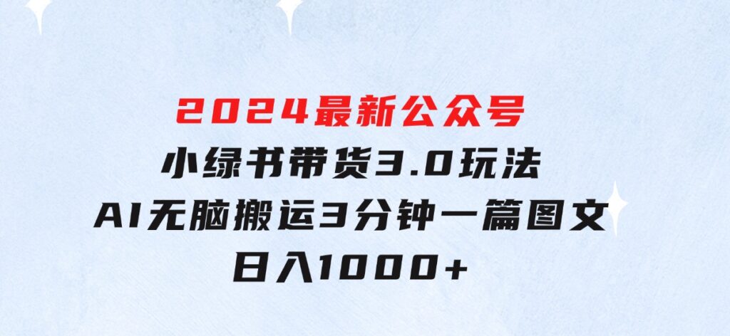 2024最新公众号+小绿书带货3.0玩法，AI无脑搬运，3分钟一篇图文日入1000+-柚子资源网