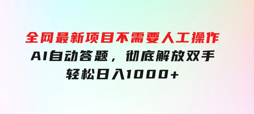 全网最新项目不需要人工操作，AI自动答题，彻底解放双手！轻松日入1000+-柚子资源网