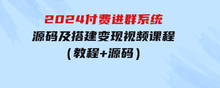 2024付费进群系统，源码及搭建变现视频课程（教程+源码）-柚子资源网