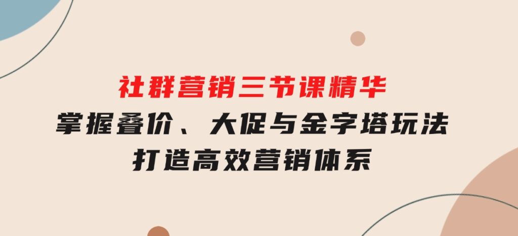 社群营销三节课精华：掌握叠价、大促与金字塔玩法，打造高效营销体系-柚子资源网