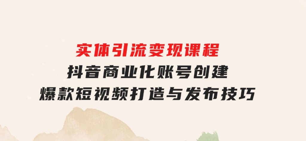 实体引流变现课程；抖音商业化账号创建；爆款短视频打造与发布技巧-柚子资源网