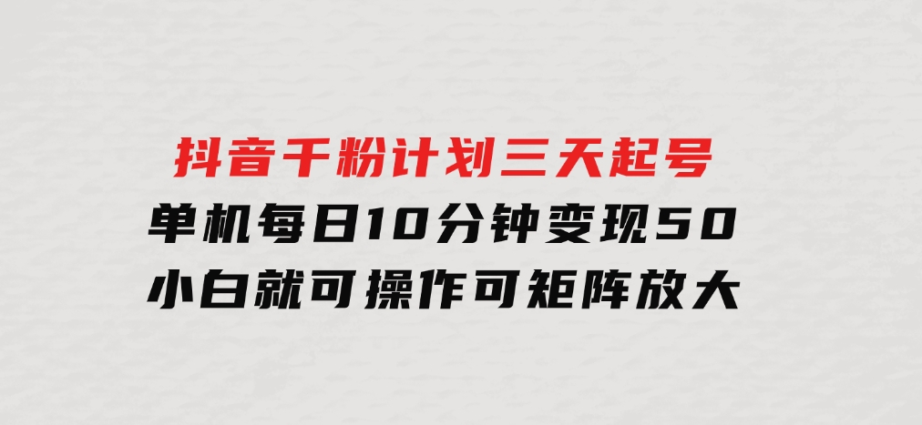 抖音千粉计划三天起号单机每日10分钟变现50小白就可操作可矩阵放大-柚子资源网