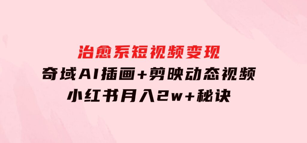 治愈系短视频变现：奇域AI插画+剪映动态视频，小红书月入2w+秘诀-柚子资源网