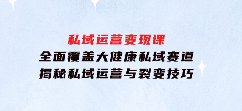 私域运营变现课，全面覆盖大健康私域赛道，揭秘私域运营与裂变技巧-柚子资源网