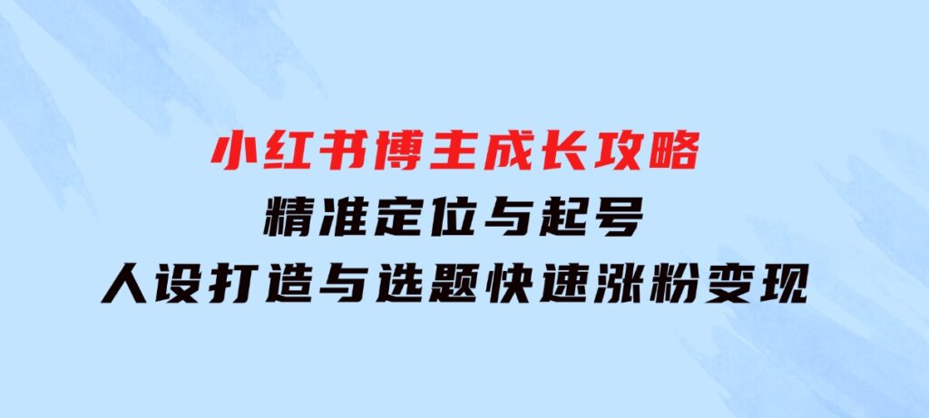 小红书博主成长攻略：精准定位与起号，人设打造与选题，快速涨粉变现-柚子资源网