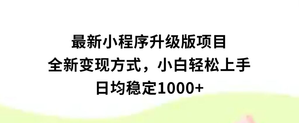 最新小程序升级版项目，全新变现方式，小白轻松上手，日均稳定1000+-柚子资源网