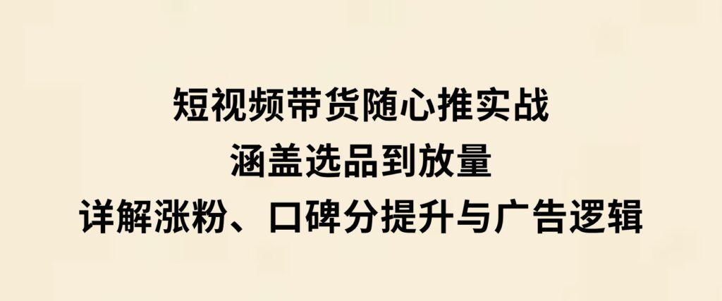 短视频带货随心推实战：涵盖选品到放量，详解涨粉、口碑分提升与广告逻辑-柚子资源网