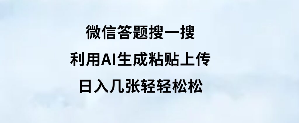 微信答题搜一搜，利用AI生成粘贴上传，日入几张轻轻松松-柚子资源网