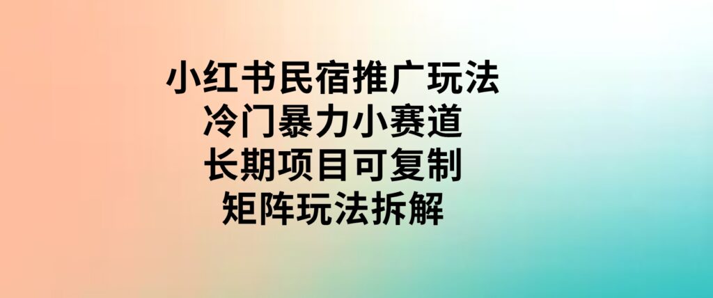 小红书民宿推广玩法，冷门暴力小赛道，长期项目可复制矩阵玩法拆解-柚子资源网