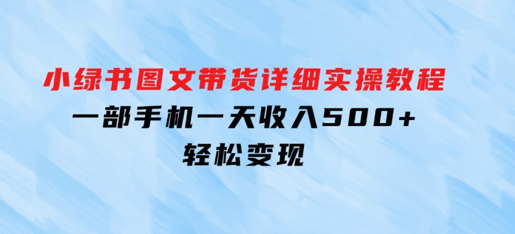 小绿书图文带货详细实操教程，只需要一部手机，一天收入500+，轻松变现-柚子资源网