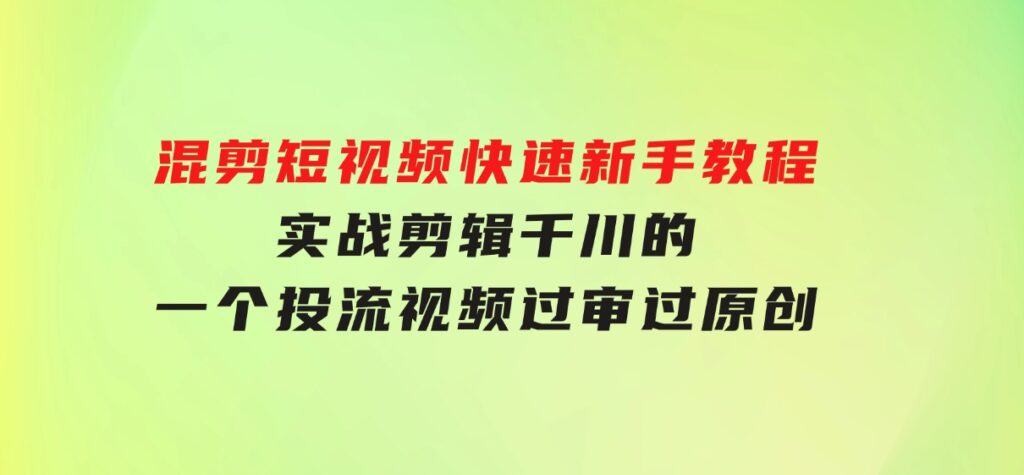 混剪短视频快速新手教程，实战剪辑千川的一个投流视频，过审过原创-柚子资源网