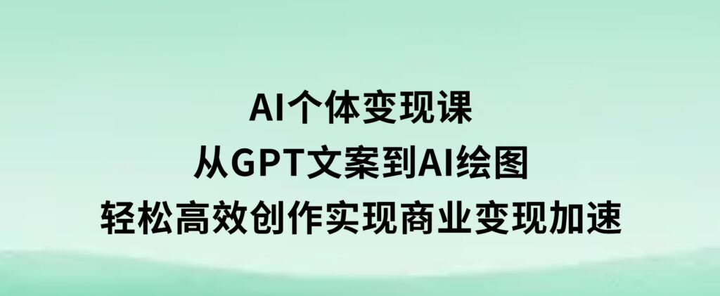 AI个体变现课：从GPT文案到AI绘图，轻松高效创作，实现商业变现加速-柚子资源网