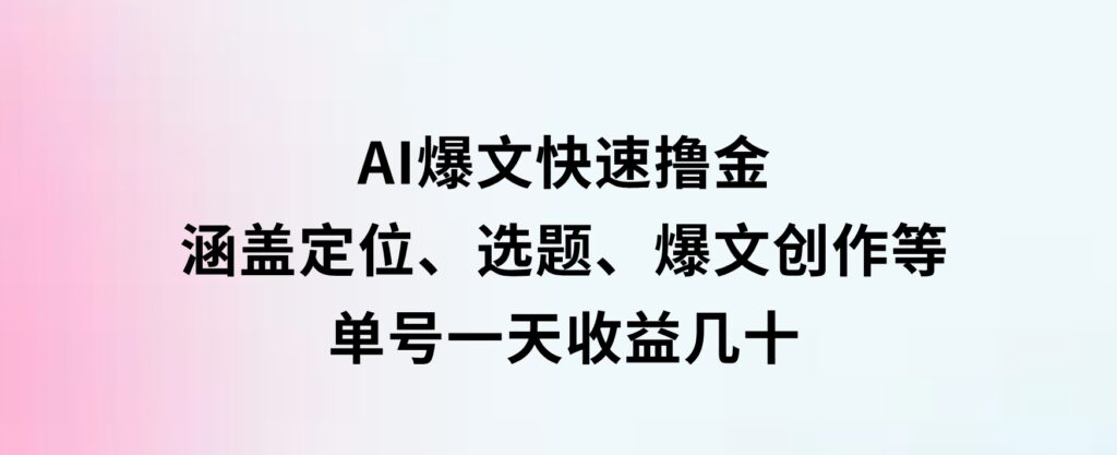 AI爆文快速撸金：涵盖定位、选题、爆文创作等，单号一天收益几十-柚子资源网