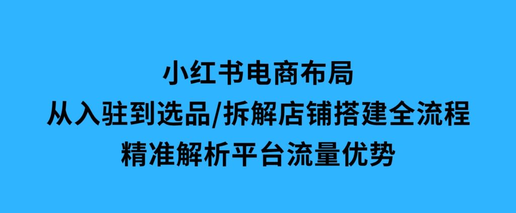 小红书电商布局：从入驻到选品/拆解店铺搭建全流程/精准解析平台流量优势-柚子资源网