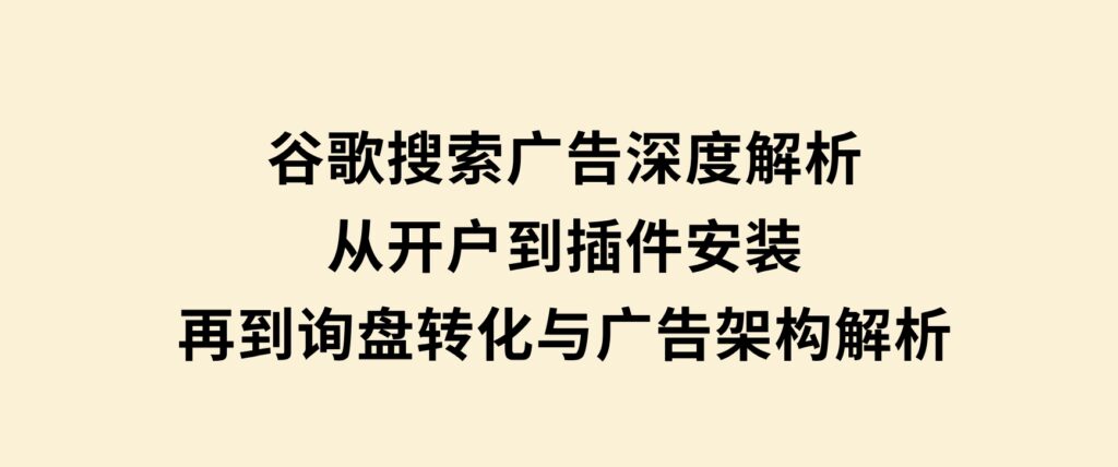 谷歌搜索广告深度解析：从开户到插件安装，再到询盘转化与广告架构解析-柚子资源网