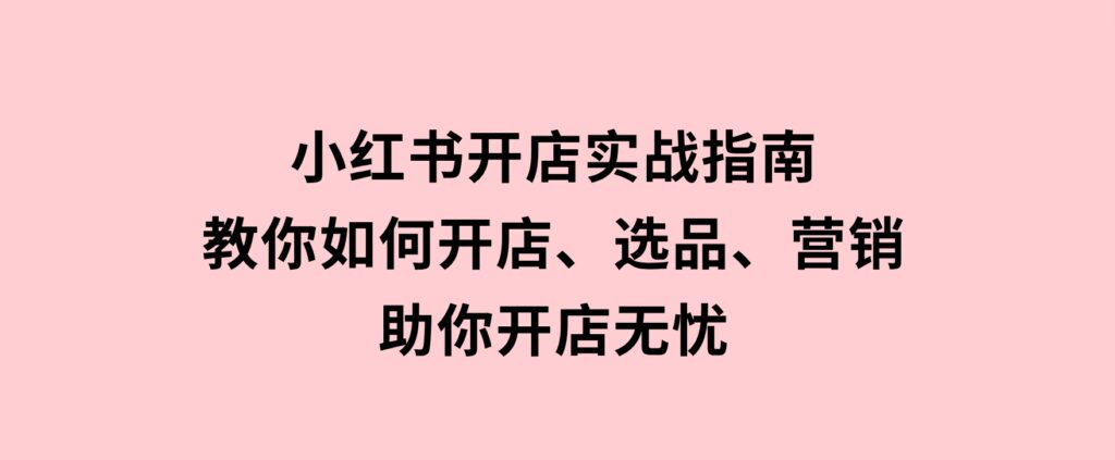 小红书开店实战指南：教你如何开店、选品、营销等，助你开店无忧-柚子资源网