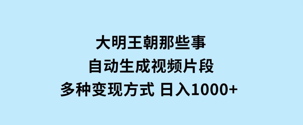 大明王朝那些事，自动生成视频片段，多种变现方式日入1000+看完就会-柚子资源网