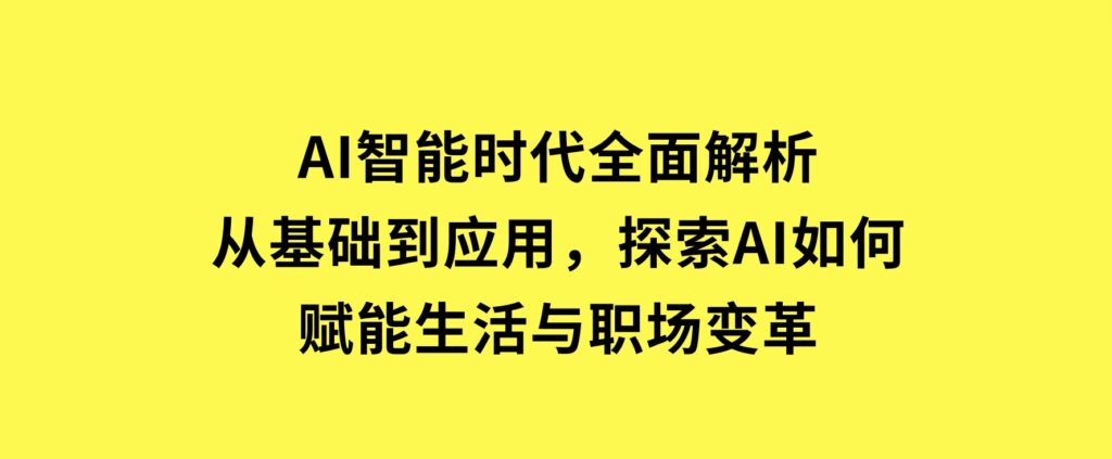 AI智能时代全面解析：从基础到应用，探索AI如何赋能生活与职场变革-柚子资源网