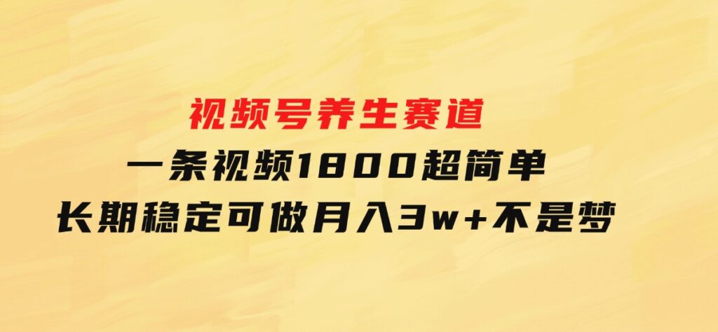 视频号养生赛道，一条视频1800，超简单，长期稳定可做，月入3w+不是梦-柚子资源网