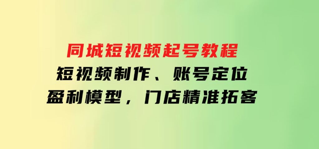 同城短视频起号教程，短视频制作、账号定位、盈利模型，门店精准拓客-柚子资源网